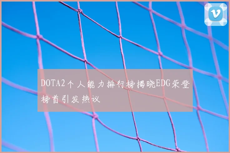 DOTA2个人能力排行榜揭晓EDG荣登榜首引发热议