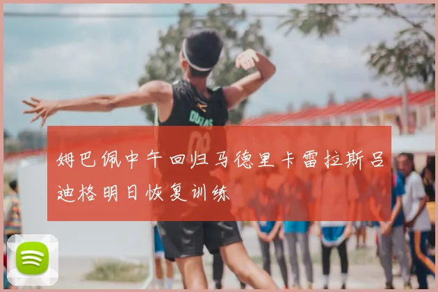 姆巴佩中午回归马德里卡雷拉斯吕迪格明日恢复训练