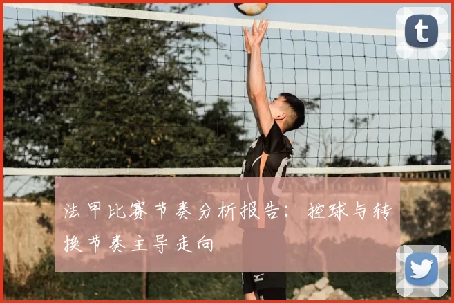 法甲比赛节奏分析报告：控球与转换节奏主导走向