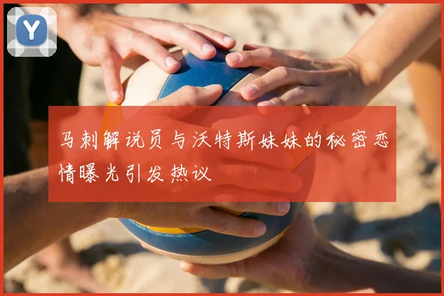 马刺解说员与沃特斯妹妹的秘密恋情曝光引发热议