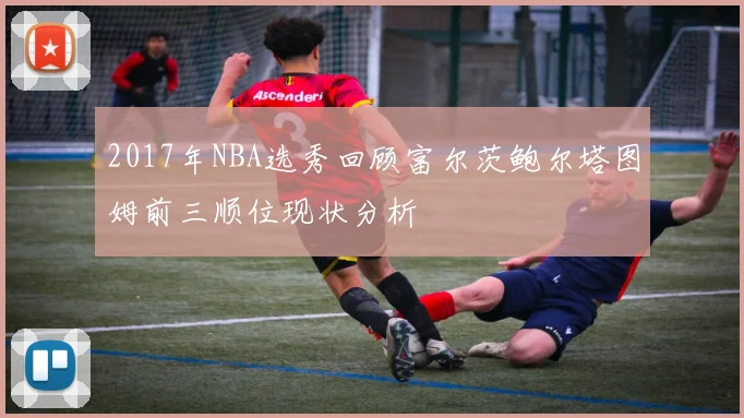 2017年NBA选秀回顾富尔茨鲍尔塔图姆前三顺位现状分析