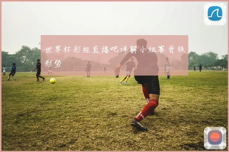 世界杯彩经直播吧详解小组赛晋级形势