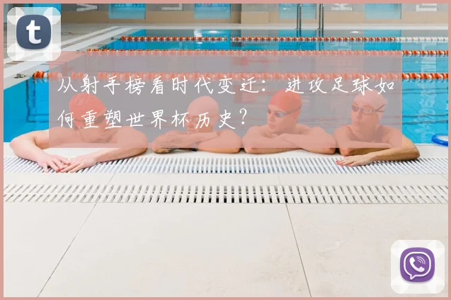从射手榜看时代变迁：进攻足球如何重塑世界杯历史？