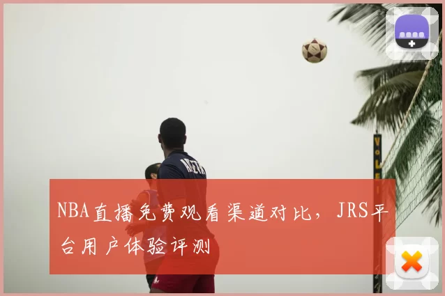 NBA直播免费观看渠道对比，JRS平台用户体验评测