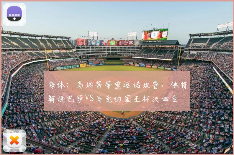 每体：乌姆蒂蒂重返诺坎普，他将解说巴萨VS马竞的国王杯次回合