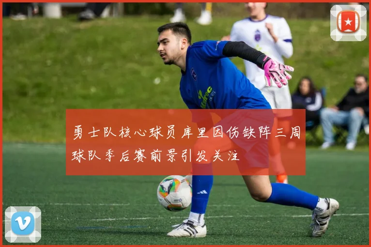 勇士队核心球员库里因伤缺阵三周球队季后赛前景引发关注