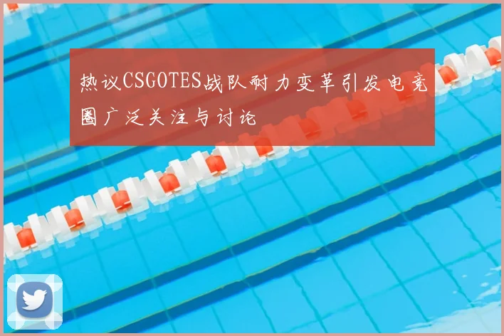 热议CSGOTES战队耐力变革引发电竞圈广泛关注与讨论