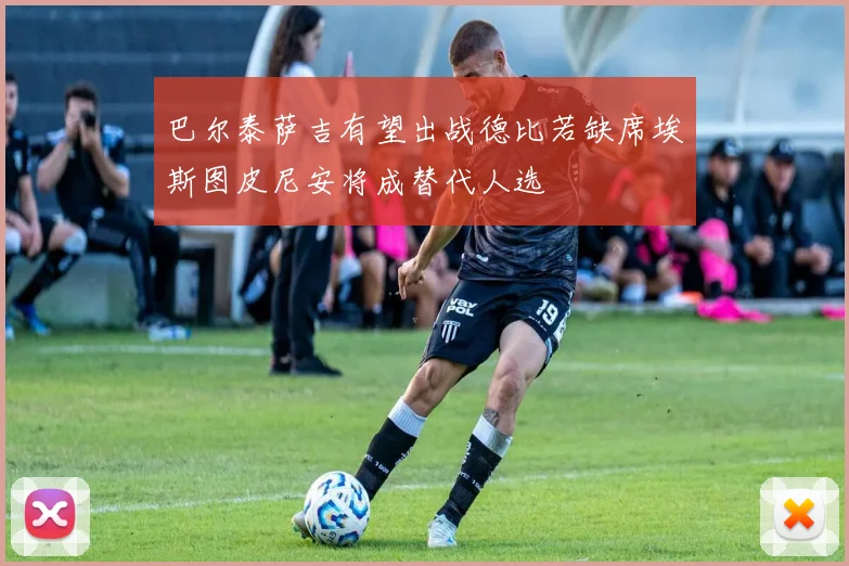 巴尔泰萨吉有望出战德比若缺席埃斯图皮尼安将成替代人选