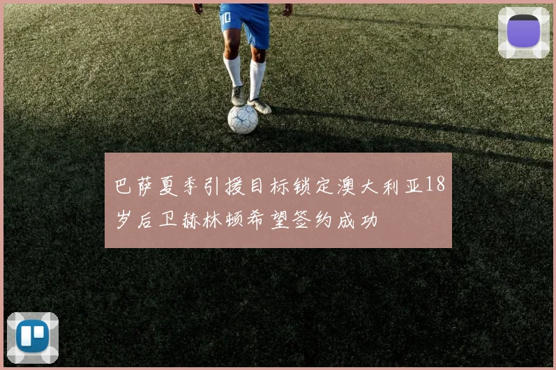 巴萨夏季引援目标锁定澳大利亚18岁后卫赫林顿希望签约成功