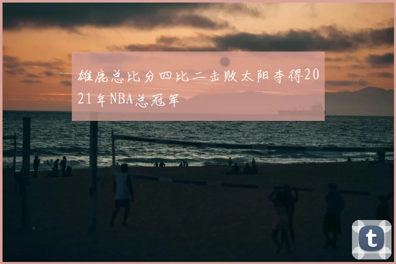 雄鹿总比分四比二击败太阳夺得2021年NBA总冠军
