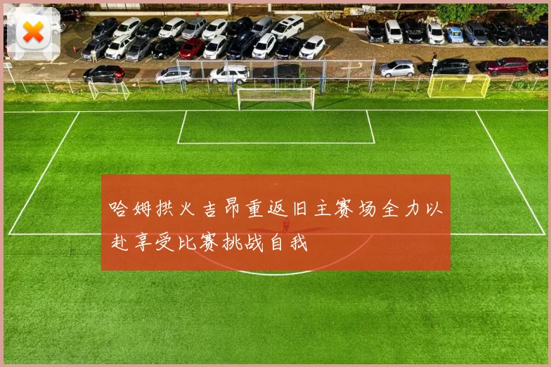 哈姆拱火吉昂重返旧主赛场全力以赴享受比赛挑战自我