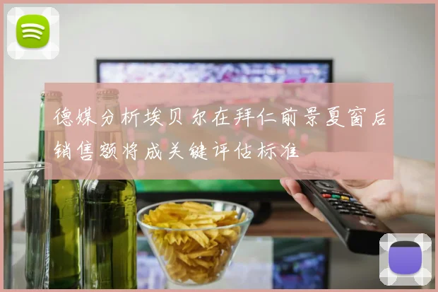 德媒分析埃贝尔在拜仁前景夏窗后销售额将成关键评估标准