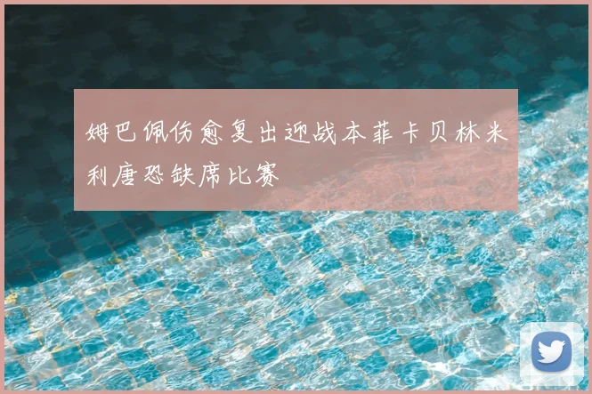 姆巴佩伤愈复出迎战本菲卡贝林米利唐恐缺席比赛