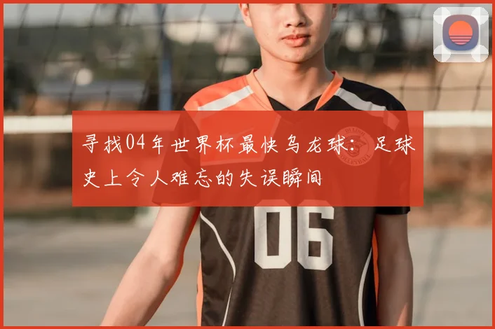 寻找04年世界杯最快乌龙球:足球史上令人难忘的失误瞬间