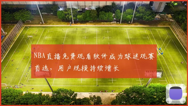 NBA直播免费观看软件成为球迷观赛首选，用户规模持续增长