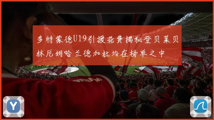 多特蒙德U19引援花费揭秘登贝莱贝林厄姆哈兰德加杜均在榜单之中