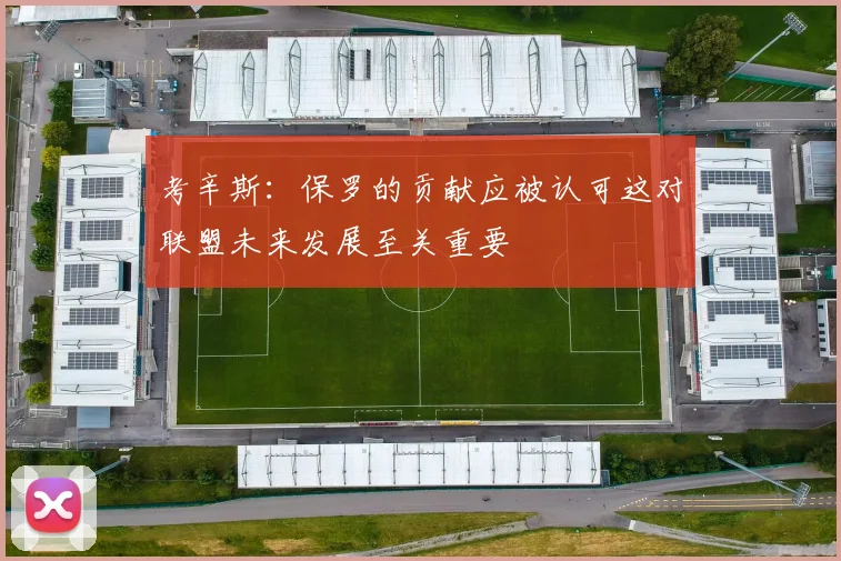 考辛斯：保罗的贡献应被认可这对联盟未来发展至关重要