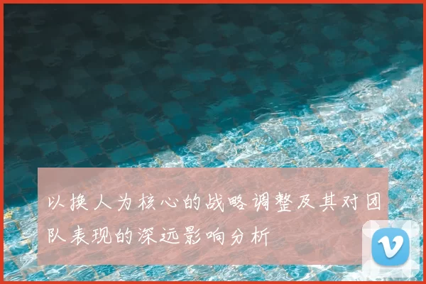 以换人为核心的战略调整及其对团队表现的深远影响分析