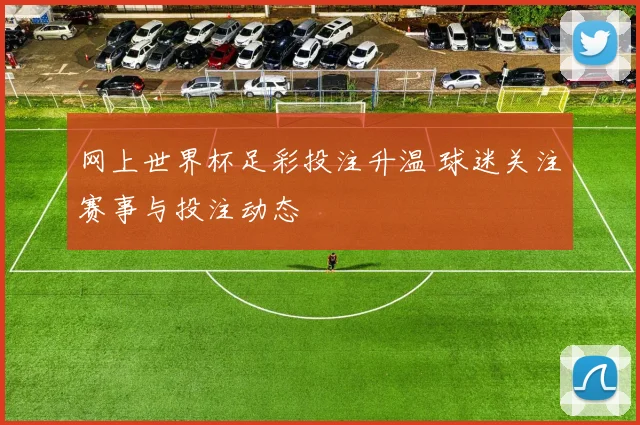 网上世界杯足彩投注升温 球迷关注赛事与投注动态