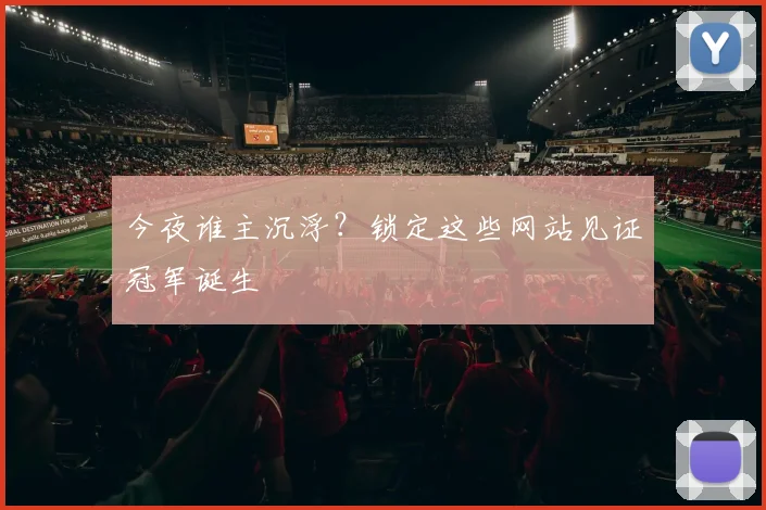 今夜谁主沉浮?锁定这些网站见证冠军诞生
