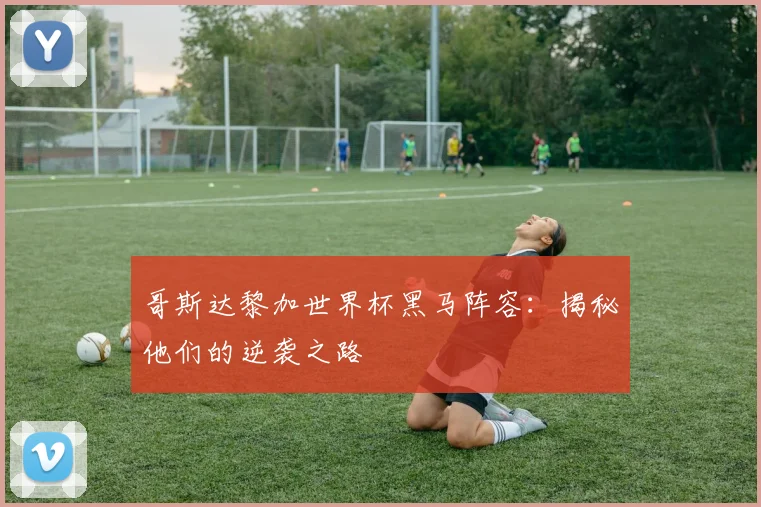 哥斯达黎加世界杯黑马阵容：揭秘他们的逆袭之路