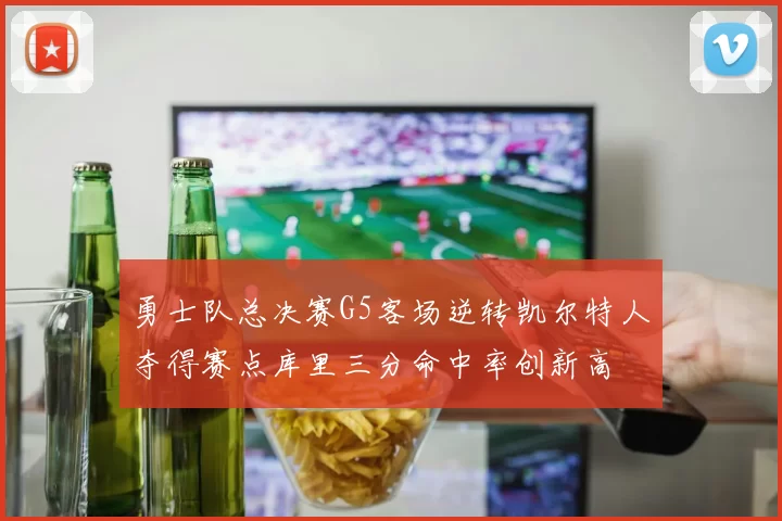 勇士队总决赛G5客场逆转凯尔特人夺得赛点库里三分命中率创新高