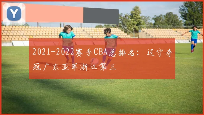 2021-2022赛季CBA总排名:辽宁夺冠广东亚军浙江第三