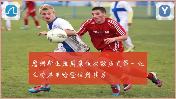 詹姆斯生涯周最佳次数历史第一杜兰特库里哈登位列其后