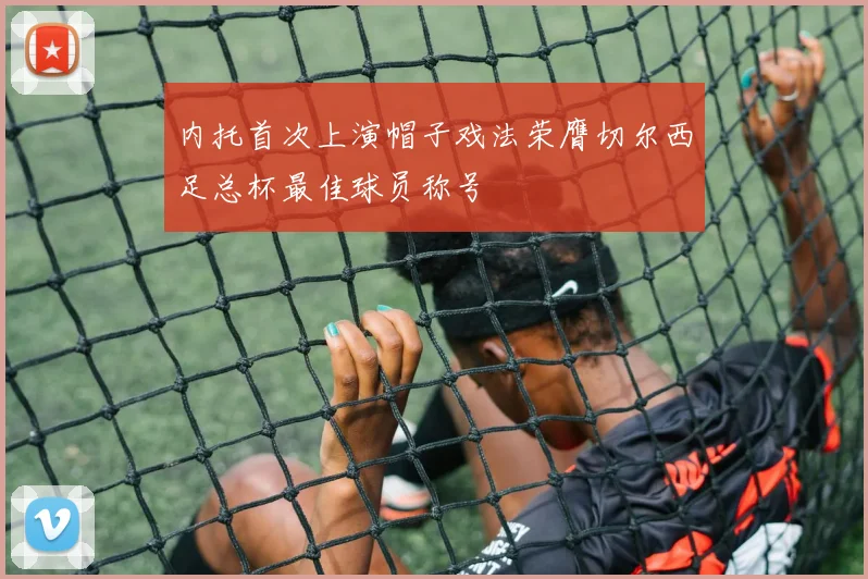内托首次上演帽子戏法荣膺切尔西足总杯最佳球员称号
