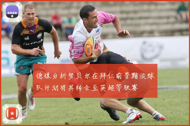 德媒分析努贝尔在拜仁前景黯淡球队计划将其转会至英超等联赛