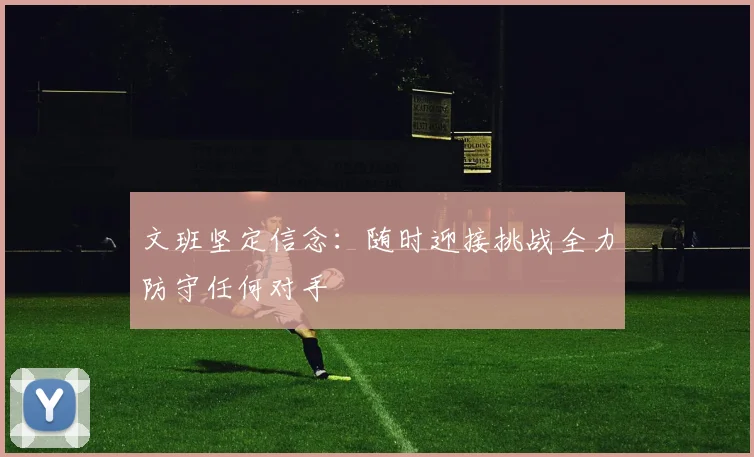 文班坚定信念:随时迎接挑战全力防守任何对手