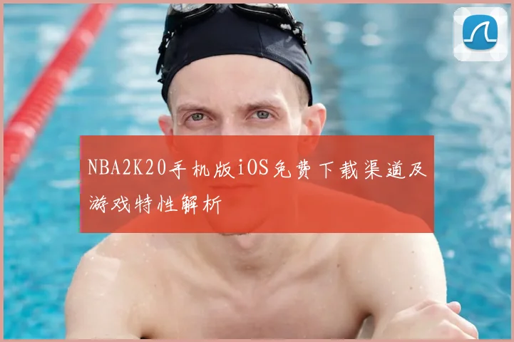 NBA2K20手机版iOS免费下载渠道及游戏特性解析