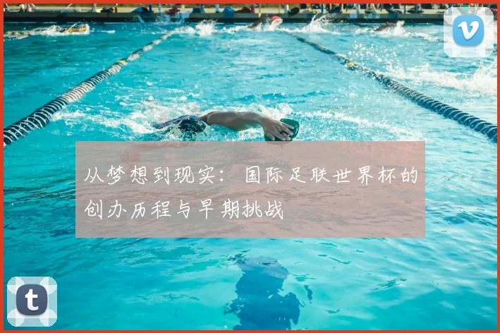 从梦想到现实:国际足联世界杯的创办历程与早期挑战