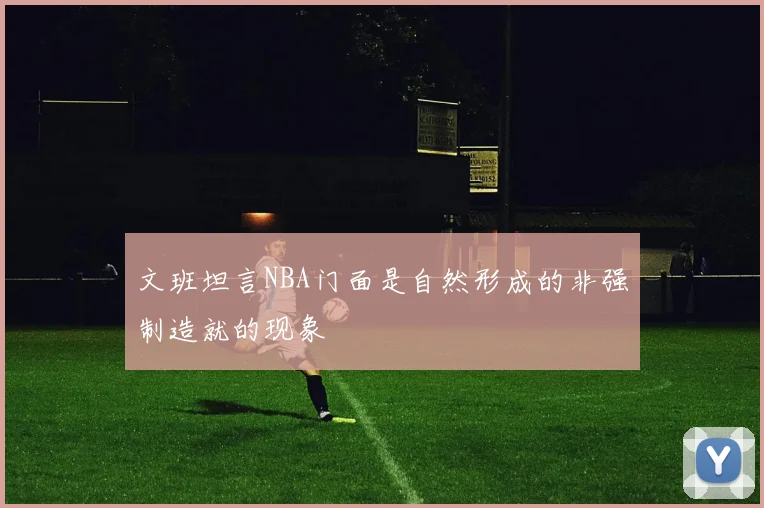 文班坦言NBA门面是自然形成的非强制造就的现象