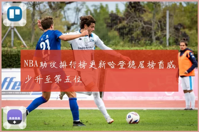 NBA助攻排行榜更新哈登稳居榜首威少升至第五位