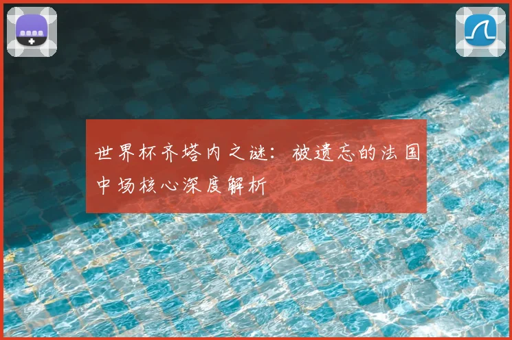 世界杯齐塔内之谜：被遗忘的法国中场核心深度解析