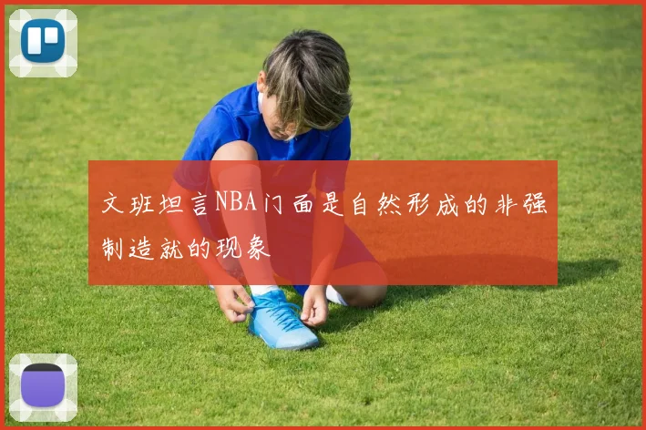文班坦言NBA门面是自然形成的非强制造就的现象