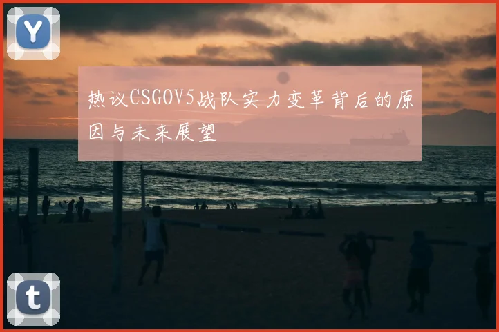 热议CSGOV5战队实力变革背后的原因与未来展望