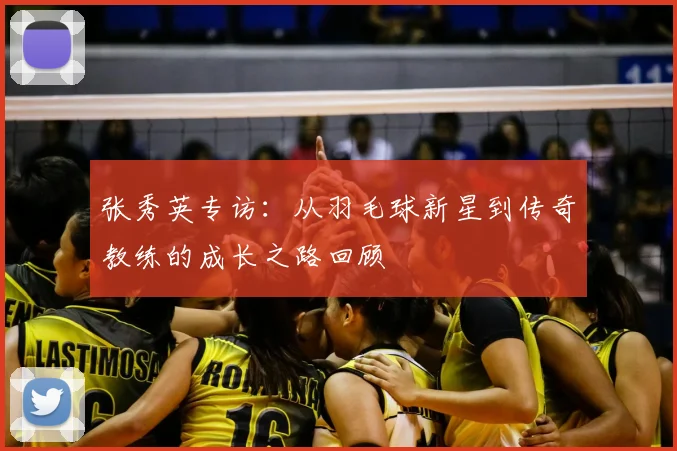 张秀英专访:从羽毛球新星到传奇教练的成长之路回顾