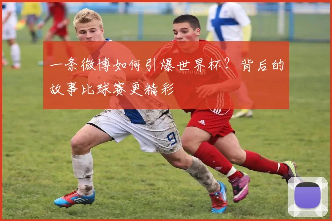一条微博如何引爆世界杯?背后的故事比球赛更精彩