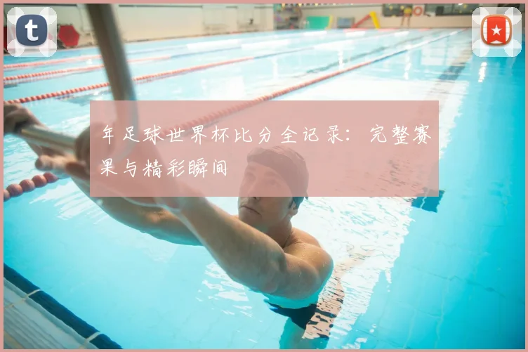 年足球世界杯比分全记录：完整赛果与精彩瞬间