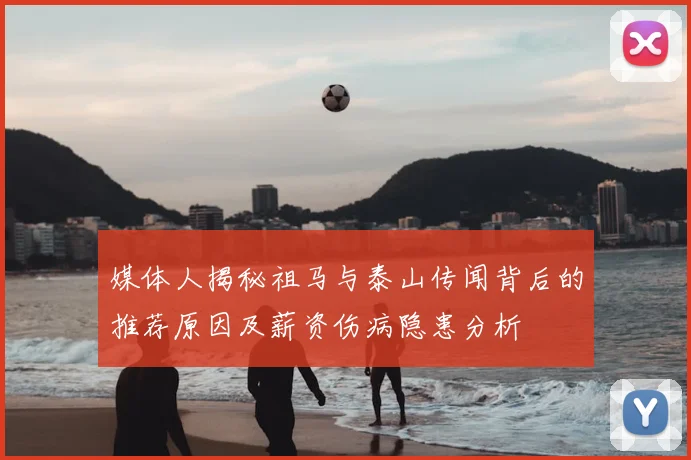 媒体人揭秘祖马与泰山传闻背后的推荐原因及薪资伤病隐患分析