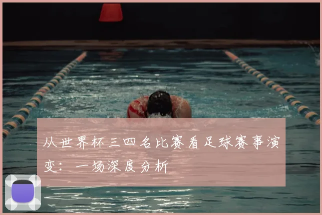 从世界杯三四名比赛看足球赛事演变：一场深度分析