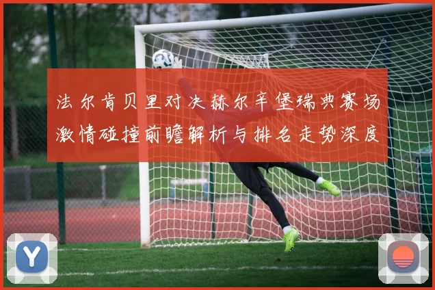 法尔肯贝里对决赫尔辛堡瑞典赛场激情碰撞前瞻解析与排名走势深度观察