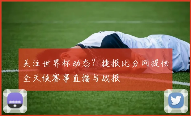 关注世界杯动态?捷报比分网提供全天候赛事直播与战报