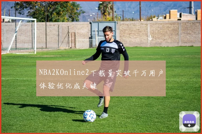 NBA2KOnline2下载量突破千万用户体验优化成关键