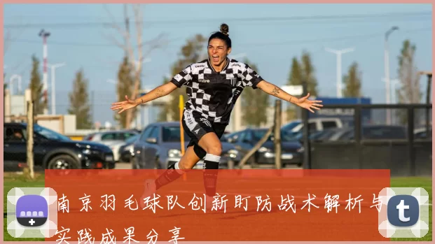 南京羽毛球队创新盯防战术解析与实践成果分享