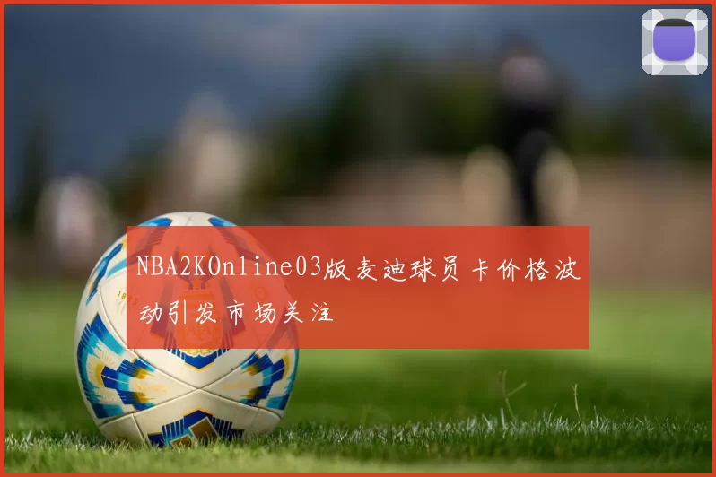 NBA2KOnline03版麦迪球员卡价格波动引发市场关注