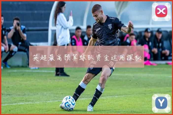 英超最高预算球队资金运用探秘