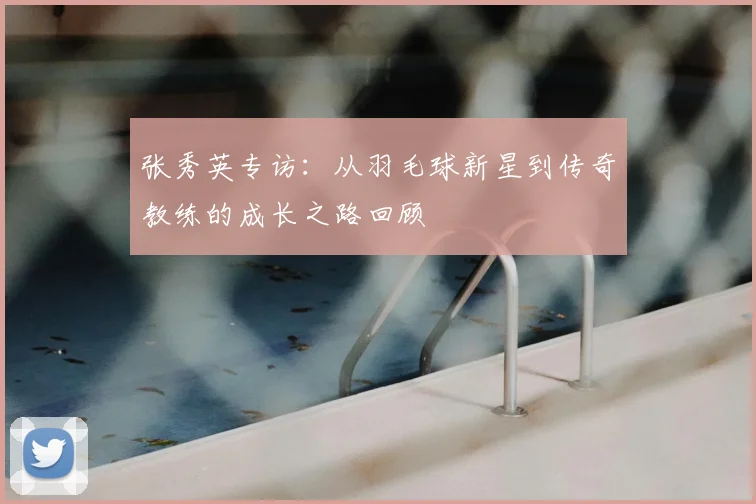 张秀英专访：从羽毛球新星到传奇教练的成长之路回顾